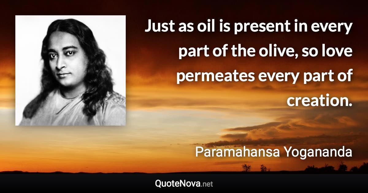 Just as oil is present in every part of the olive, so love permeates every part of creation. - Paramahansa Yogananda quote