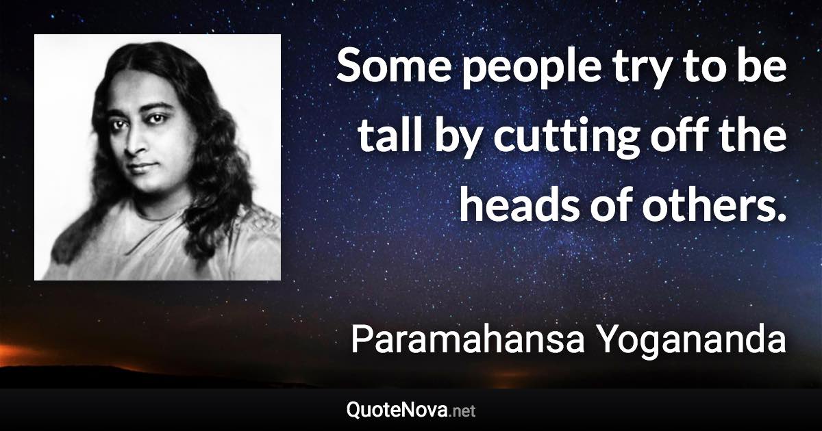 Some people try to be tall by cutting off the heads of others. - Paramahansa Yogananda quote