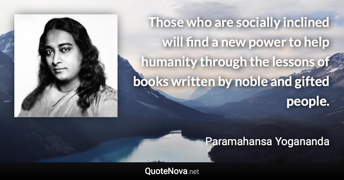 Those who are socially inclined will find a new power to help humanity through the lessons of books written by noble and gifted people. - Paramahansa Yogananda quote