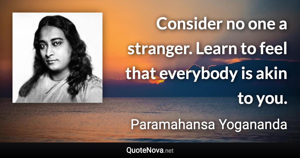 Consider no one a stranger. Learn to feel that everybody is akin to you. - Paramahansa Yogananda quote