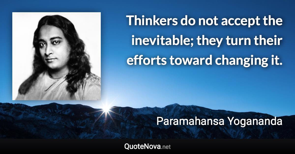 Thinkers do not accept the inevitable; they turn their efforts toward changing it. - Paramahansa Yogananda quote