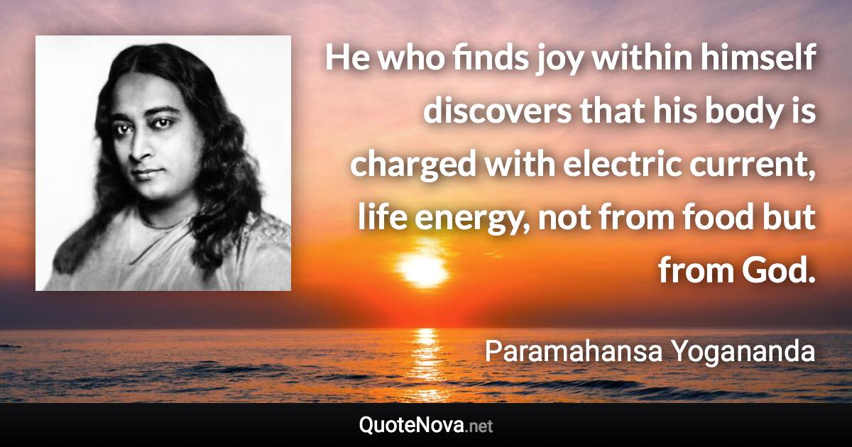 He who finds joy within himself discovers that his body is charged with electric current, life energy, not from food but from God. - Paramahansa Yogananda quote