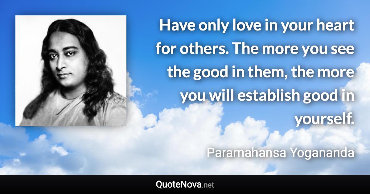 Have only love in your heart for others. The more you see the good in them, the more you will establish good in yourself. - Paramahansa Yogananda quote