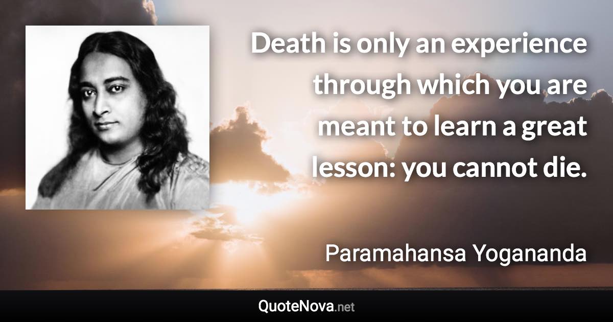 Death is only an experience through which you are meant to learn a great lesson: you cannot die. - Paramahansa Yogananda quote