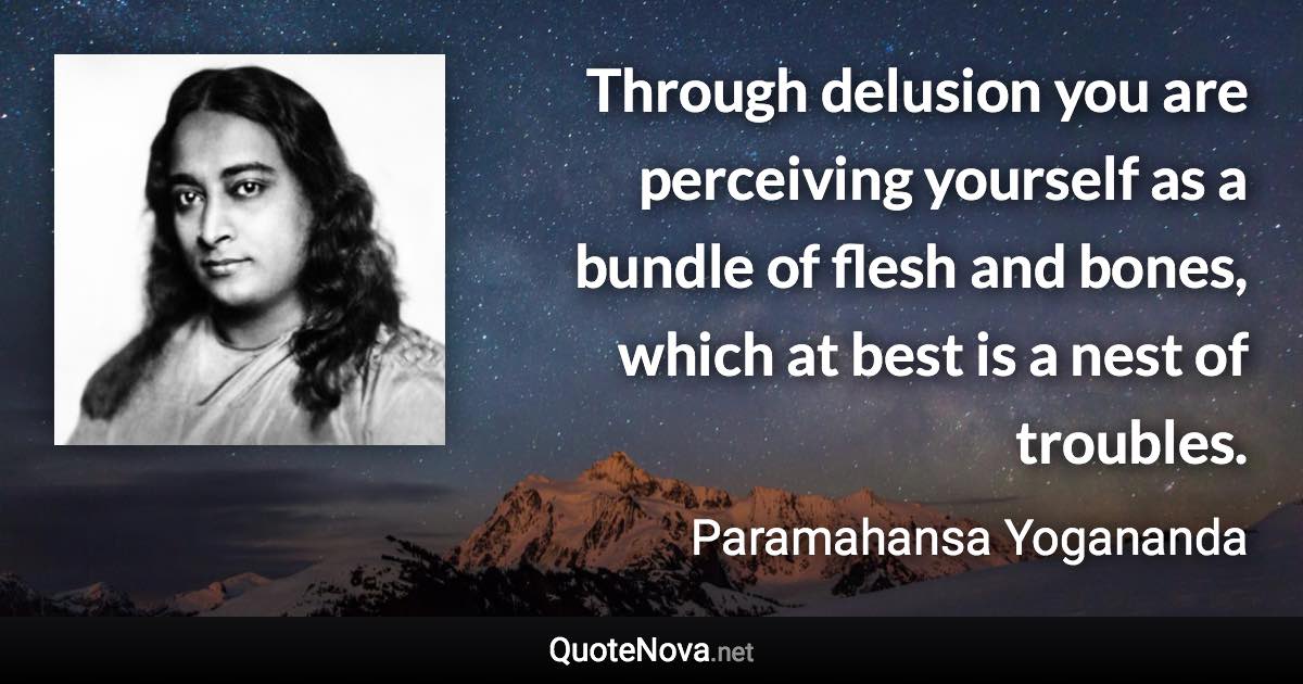 Through delusion you are perceiving yourself as a bundle of flesh and bones, which at best is a nest of troubles. - Paramahansa Yogananda quote