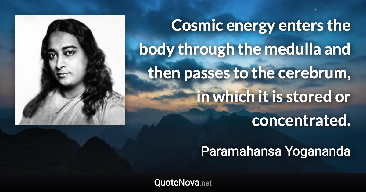 Cosmic energy enters the body through the medulla and then passes to the cerebrum, in which it is stored or concentrated. - Paramahansa Yogananda quote