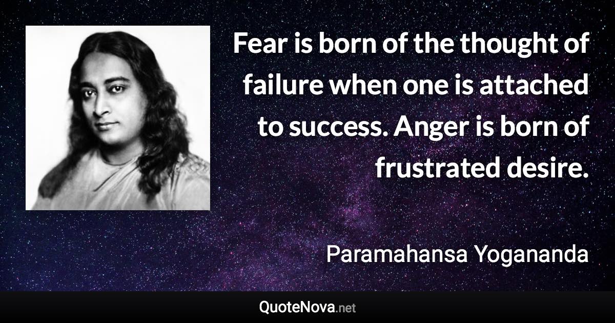 Fear is born of the thought of failure when one is attached to success. Anger is born of frustrated desire. - Paramahansa Yogananda quote