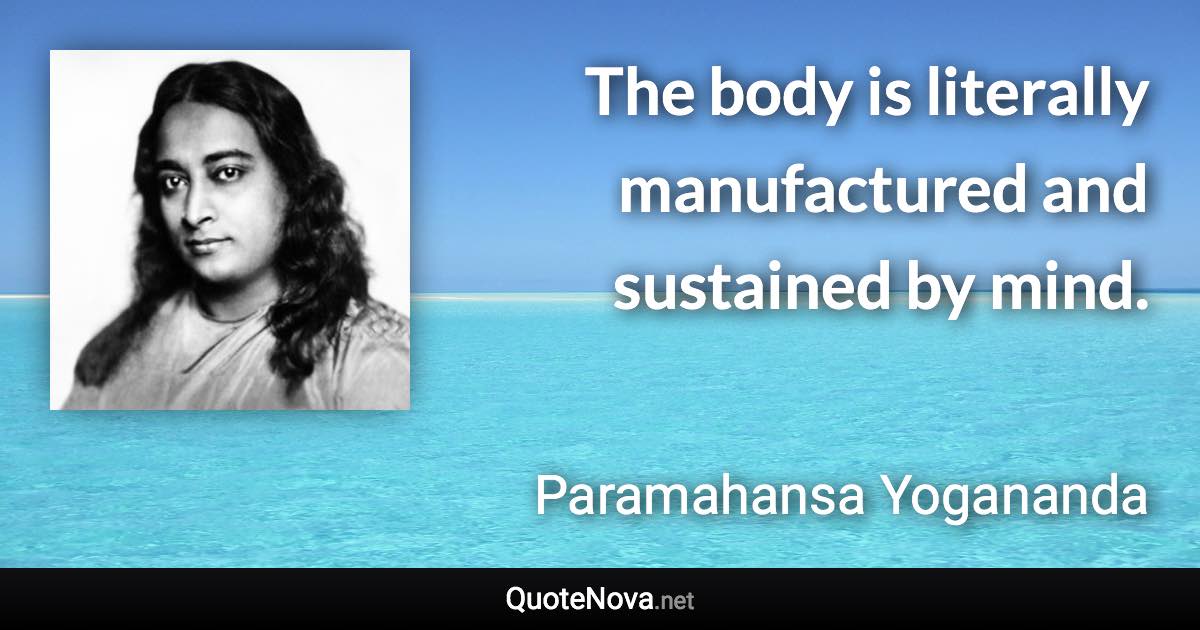 The body is literally manufactured and sustained by mind. - Paramahansa Yogananda quote