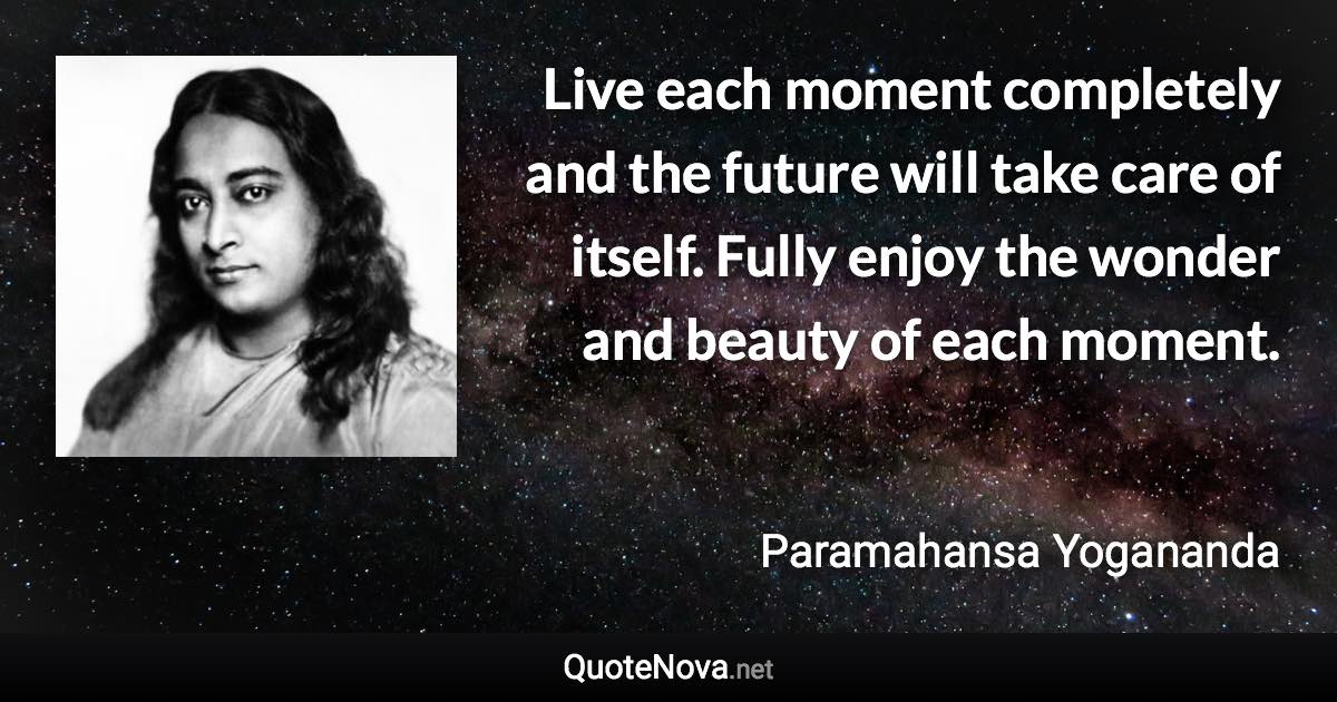 Live each moment completely and the future will take care of itself. Fully enjoy the wonder and beauty of each moment. - Paramahansa Yogananda quote