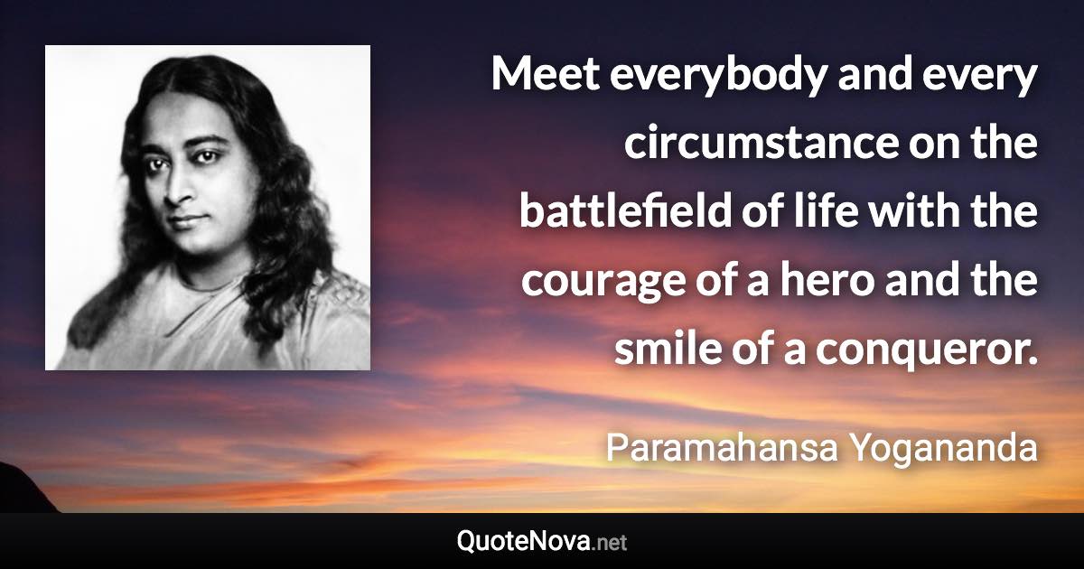 Meet everybody and every circumstance on the battlefield of life with the courage of a hero and the smile of a conqueror. - Paramahansa Yogananda quote