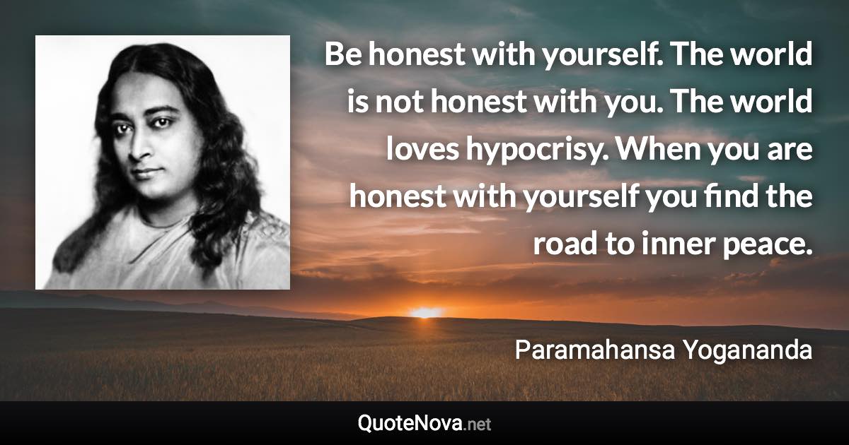 Be honest with yourself. The world is not honest with you. The world loves hypocrisy. When you are honest with yourself you find the road to inner peace. - Paramahansa Yogananda quote