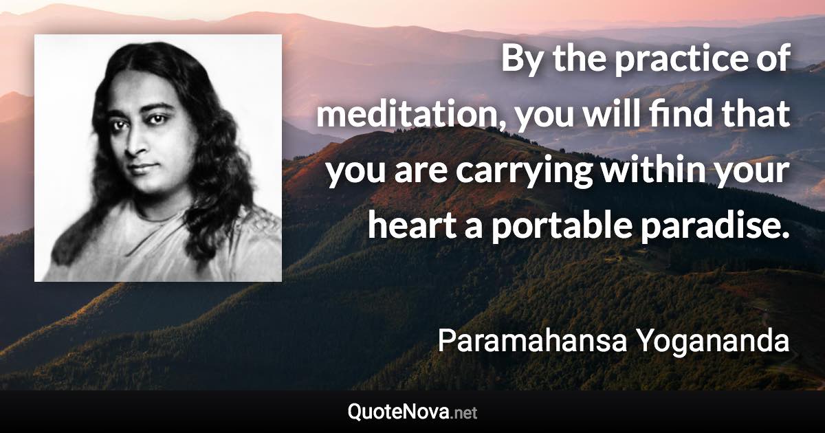 By the practice of meditation, you will find that you are carrying within your heart a portable paradise. - Paramahansa Yogananda quote