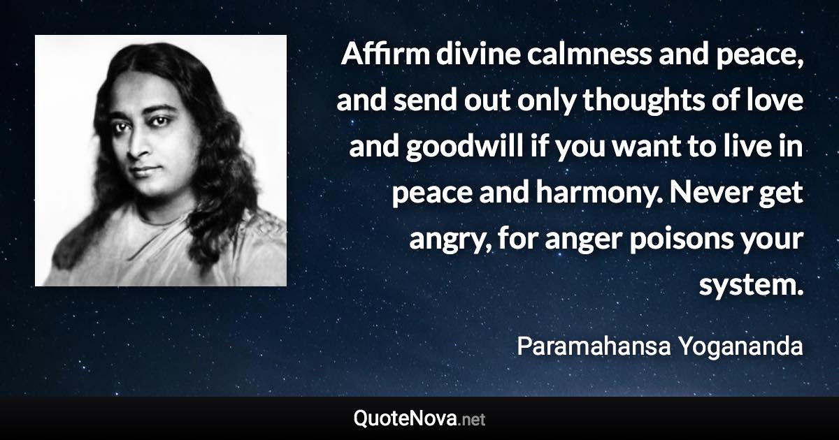 Affirm divine calmness and peace, and send out only thoughts of love and goodwill if you want to live in peace and harmony. Never get angry, for anger poisons your system. - Paramahansa Yogananda quote