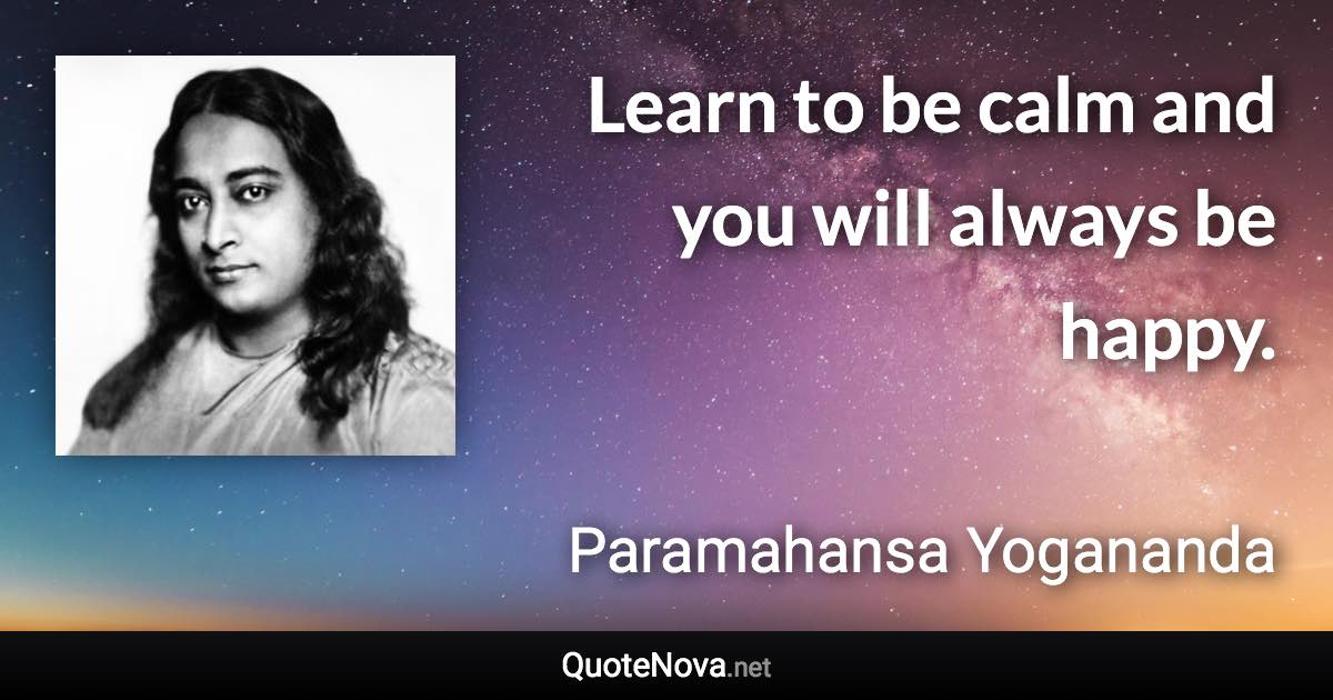 Learn to be calm and you will always be happy. - Paramahansa Yogananda quote