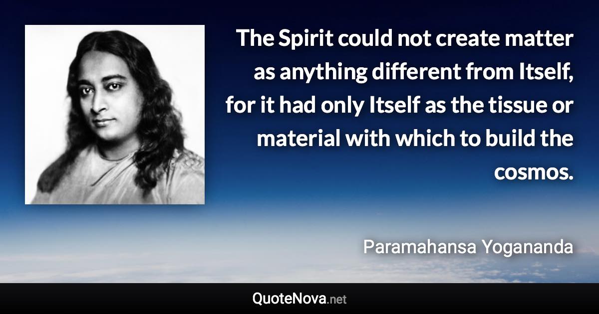 The Spirit could not create matter as anything different from Itself, for it had only Itself as the tissue or material with which to build the cosmos. - Paramahansa Yogananda quote