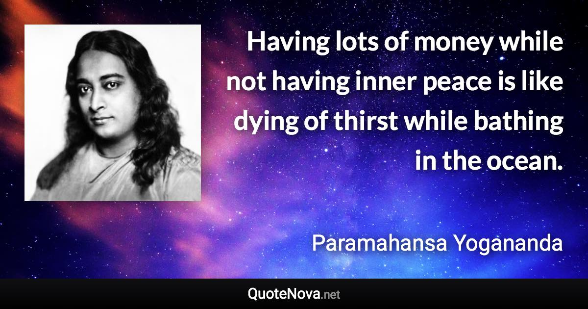 Having lots of money while not having inner peace is like dying of thirst while bathing in the ocean. - Paramahansa Yogananda quote