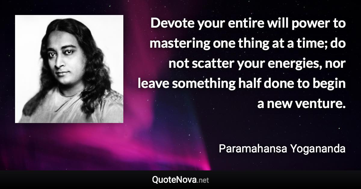 Devote your entire will power to mastering one thing at a time; do not scatter your energies, nor leave something half done to begin a new venture. - Paramahansa Yogananda quote