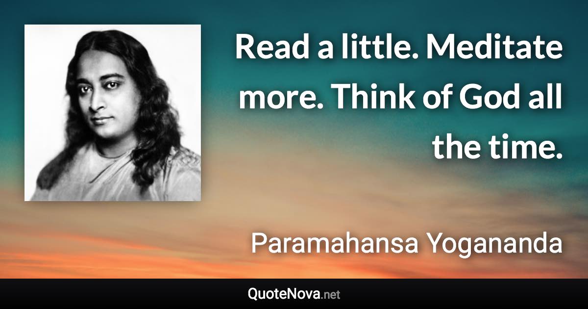 Read a little. Meditate more. Think of God all the time. - Paramahansa Yogananda quote