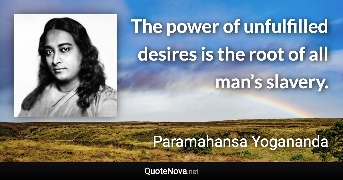 The power of unfulfilled desires is the root of all man’s slavery. - Paramahansa Yogananda quote