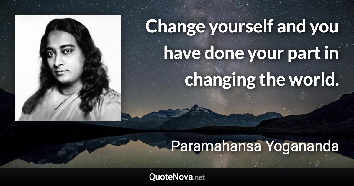 Change yourself and you have done your part in changing the world. - Paramahansa Yogananda quote