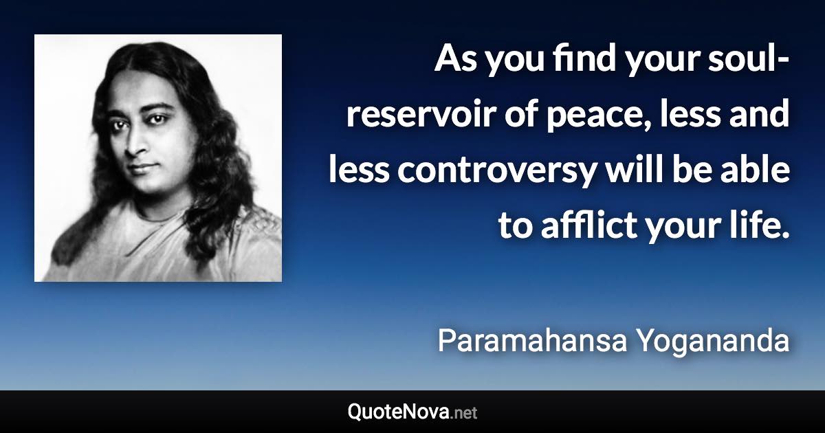 As you find your soul-reservoir of peace, less and less controversy will be able to afflict your life. - Paramahansa Yogananda quote