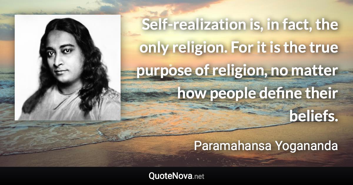 Self-realization is, in fact, the only religion. For it is the true purpose of religion, no matter how people define their beliefs. - Paramahansa Yogananda quote