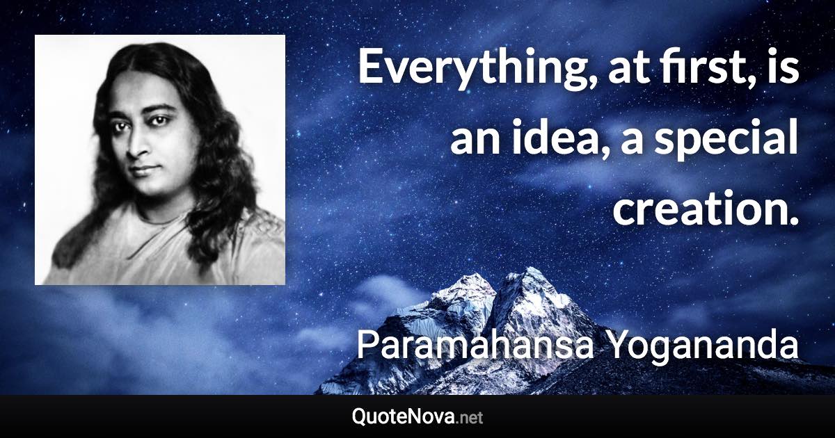 Everything, at first, is an idea, a special creation. - Paramahansa Yogananda quote