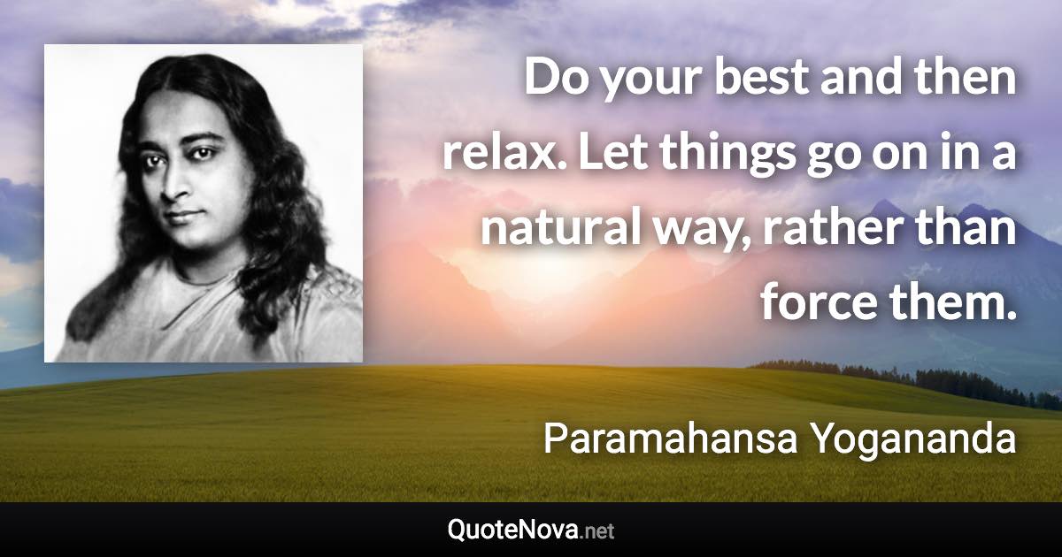 Do your best and then relax. Let things go on in a natural way, rather than force them. - Paramahansa Yogananda quote