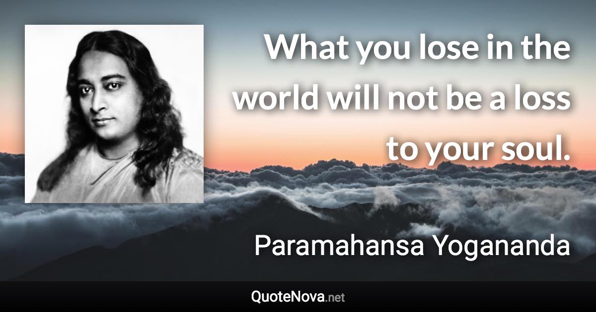 What you lose in the world will not be a loss to your soul. - Paramahansa Yogananda quote