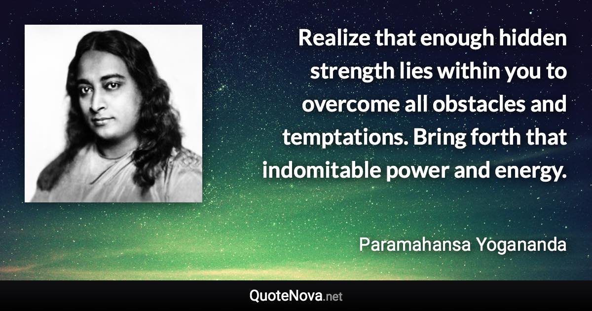 Realize that enough hidden strength lies within you to overcome all obstacles and temptations. Bring forth that indomitable power and energy. - Paramahansa Yogananda quote