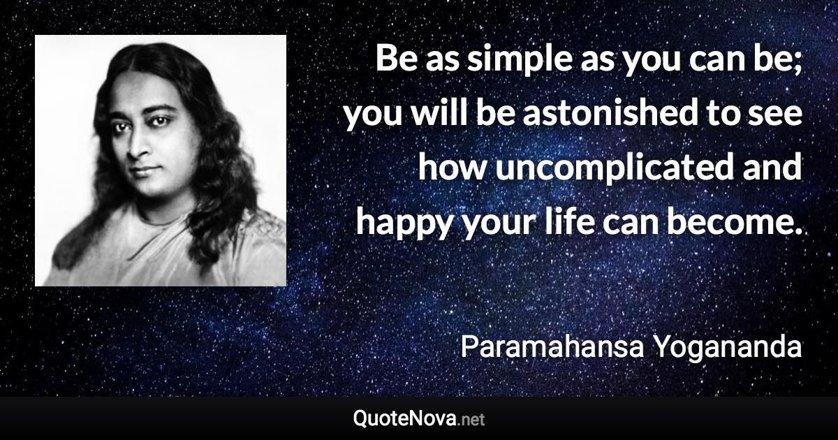 Be as simple as you can be; you will be astonished to see how uncomplicated and happy your life can become. - Paramahansa Yogananda quote