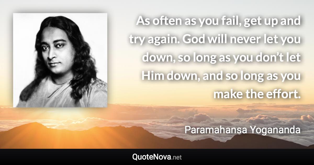 As often as you fail, get up and try again. God will never let you down, so long as you don’t let Him down, and so long as you make the effort. - Paramahansa Yogananda quote