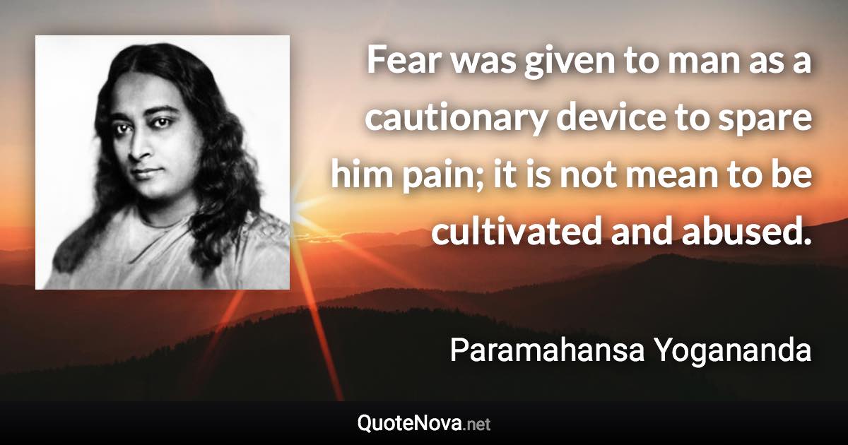 Fear was given to man as a cautionary device to spare him pain; it is not mean to be cultivated and abused. - Paramahansa Yogananda quote