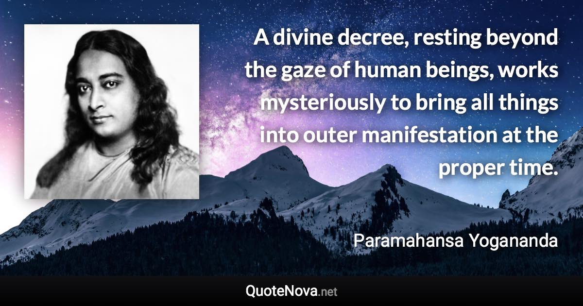 A divine decree, resting beyond the gaze of human beings, works mysteriously to bring all things into outer manifestation at the proper time. - Paramahansa Yogananda quote