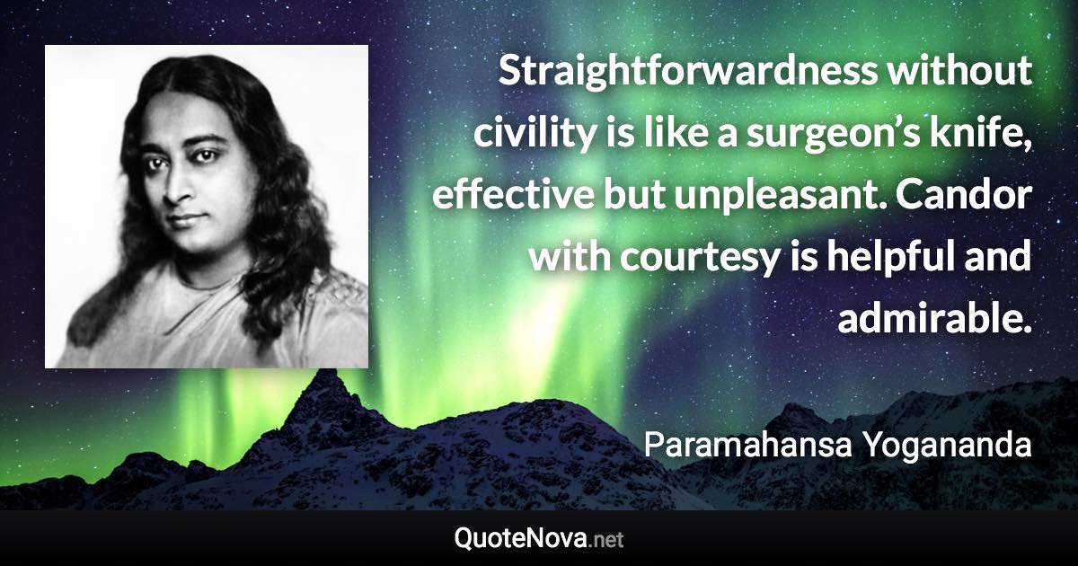 Straightforwardness without civility is like a surgeon’s knife, effective but unpleasant. Candor with courtesy is helpful and admirable. - Paramahansa Yogananda quote