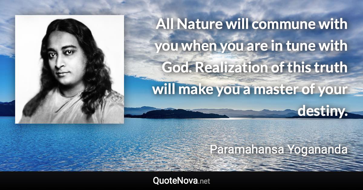 All Nature will commune with you when you are in tune with God. Realization of this truth will make you a master of your destiny. - Paramahansa Yogananda quote