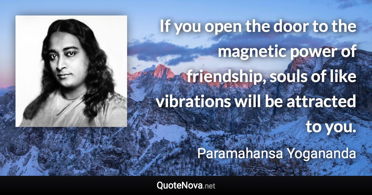 If you open the door to the magnetic power of friendship, souls of like vibrations will be attracted to you. - Paramahansa Yogananda quote