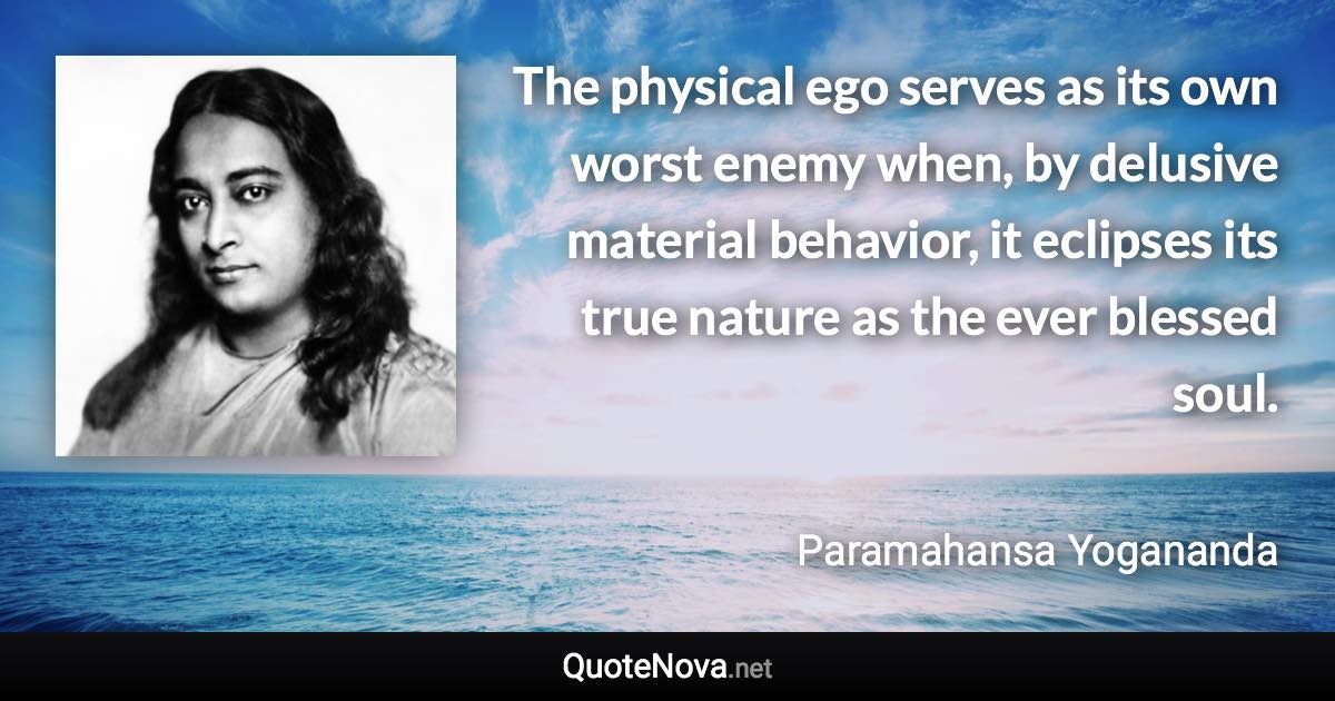 The physical ego serves as its own worst enemy when, by delusive material behavior, it eclipses its true nature as the ever blessed soul. - Paramahansa Yogananda quote