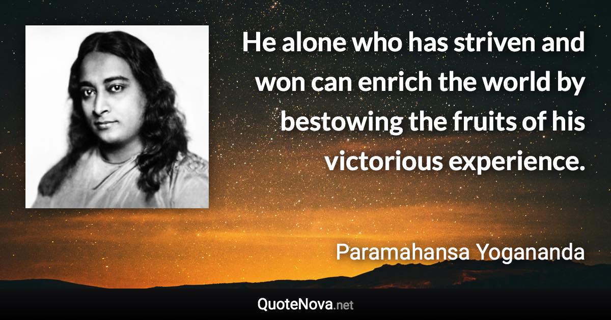 He alone who has striven and won can enrich the world by bestowing the fruits of his victorious experience. - Paramahansa Yogananda quote