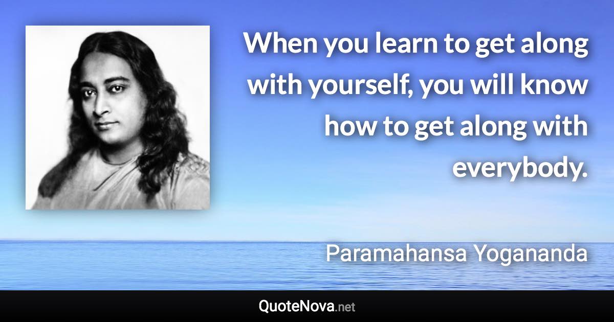 When you learn to get along with yourself, you will know how to get along with everybody. - Paramahansa Yogananda quote