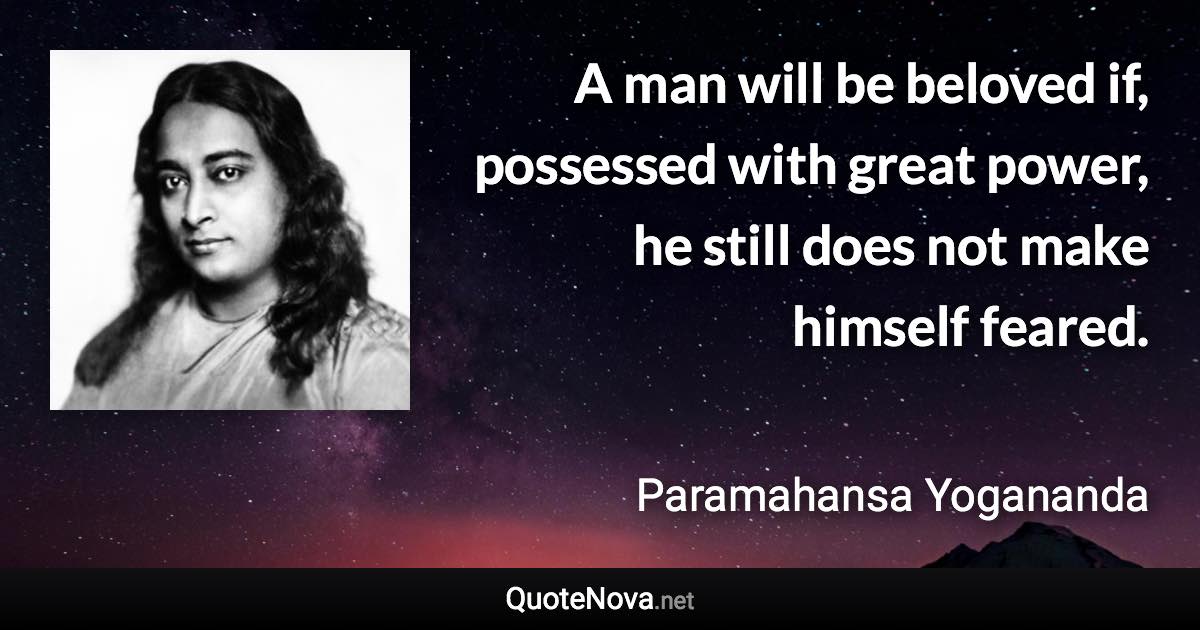 A man will be beloved if, possessed with great power, he still does not make himself feared. - Paramahansa Yogananda quote