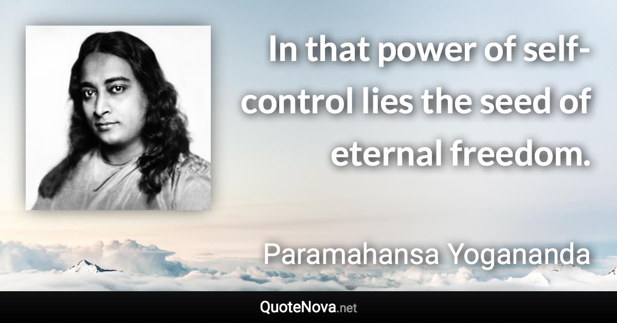 In that power of self-control lies the seed of eternal freedom. - Paramahansa Yogananda quote