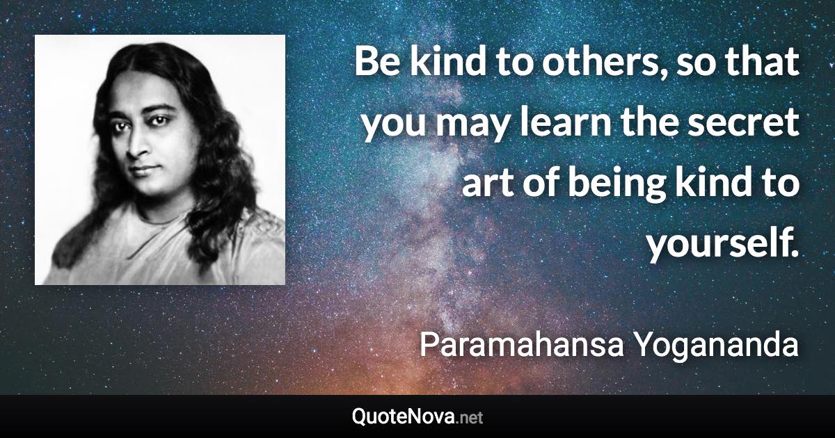 Be kind to others, so that you may learn the secret art of being kind to yourself. - Paramahansa Yogananda quote