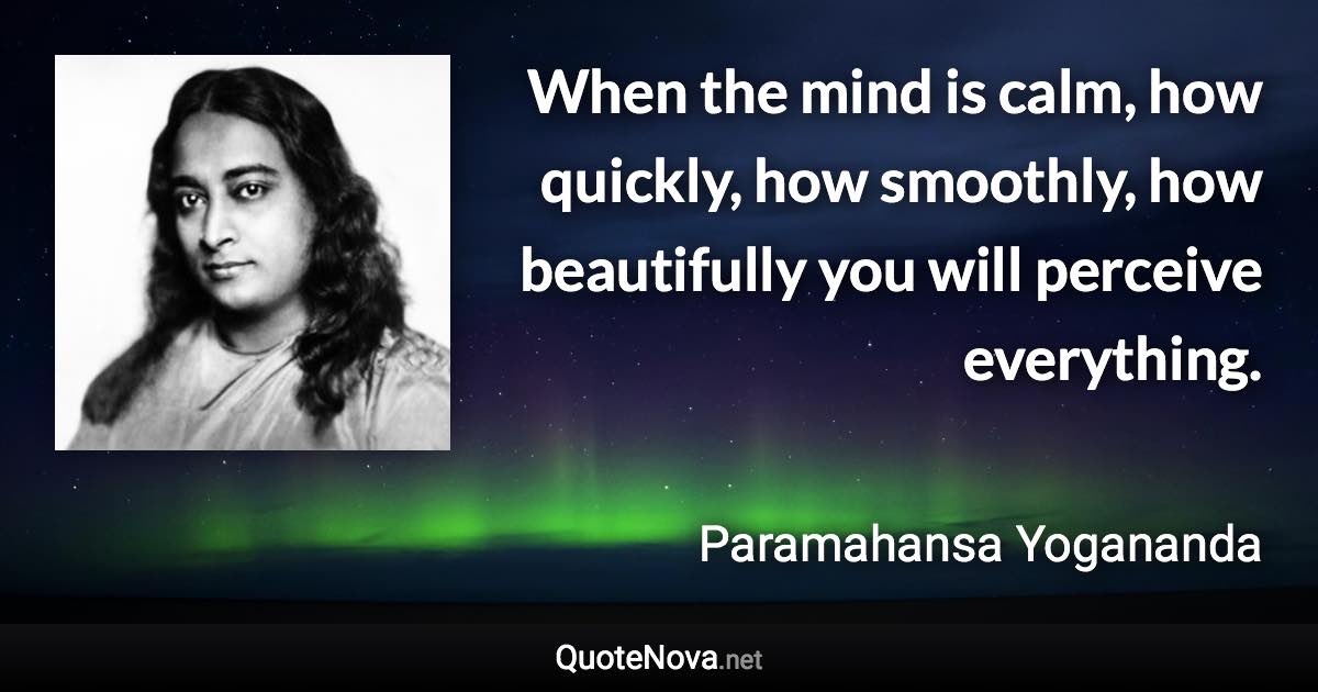 When the mind is calm, how quickly, how smoothly, how beautifully you will perceive everything. - Paramahansa Yogananda quote