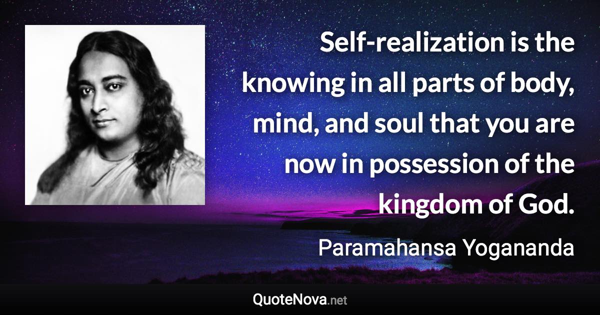 Self-realization is the knowing in all parts of body, mind, and soul that you are now in possession of the kingdom of God. - Paramahansa Yogananda quote