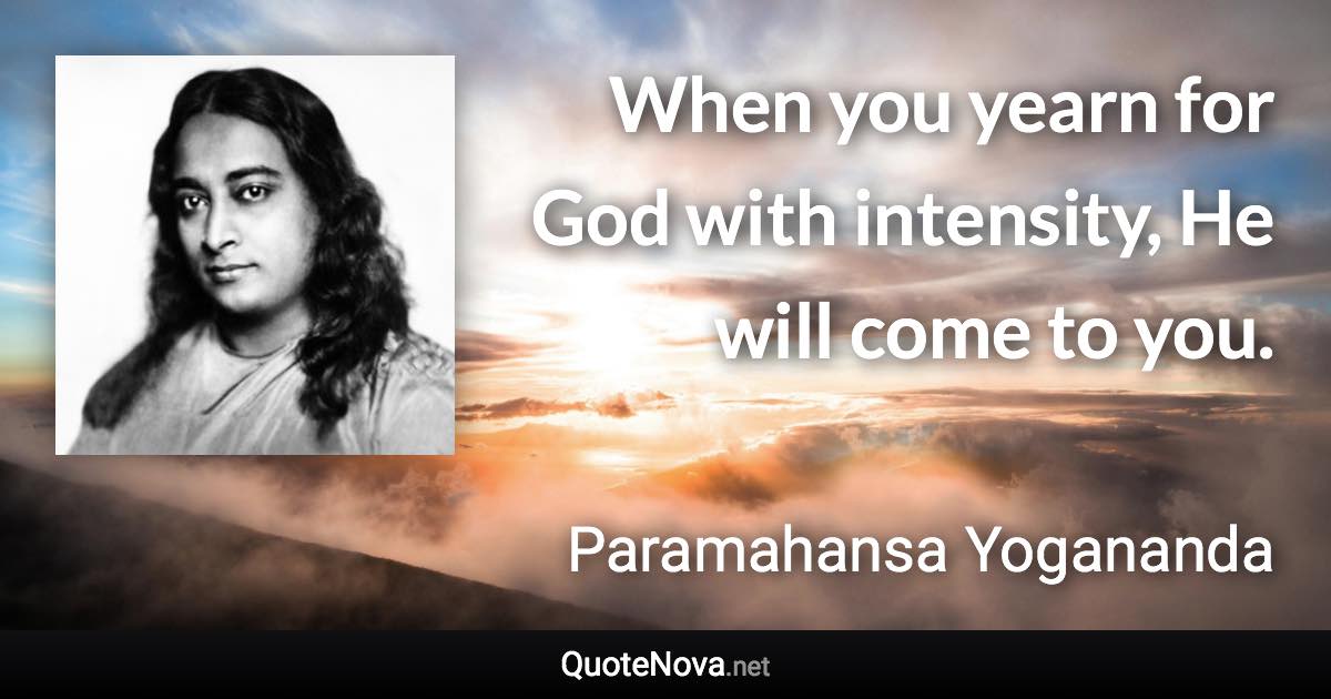 When you yearn for God with intensity, He will come to you. - Paramahansa Yogananda quote