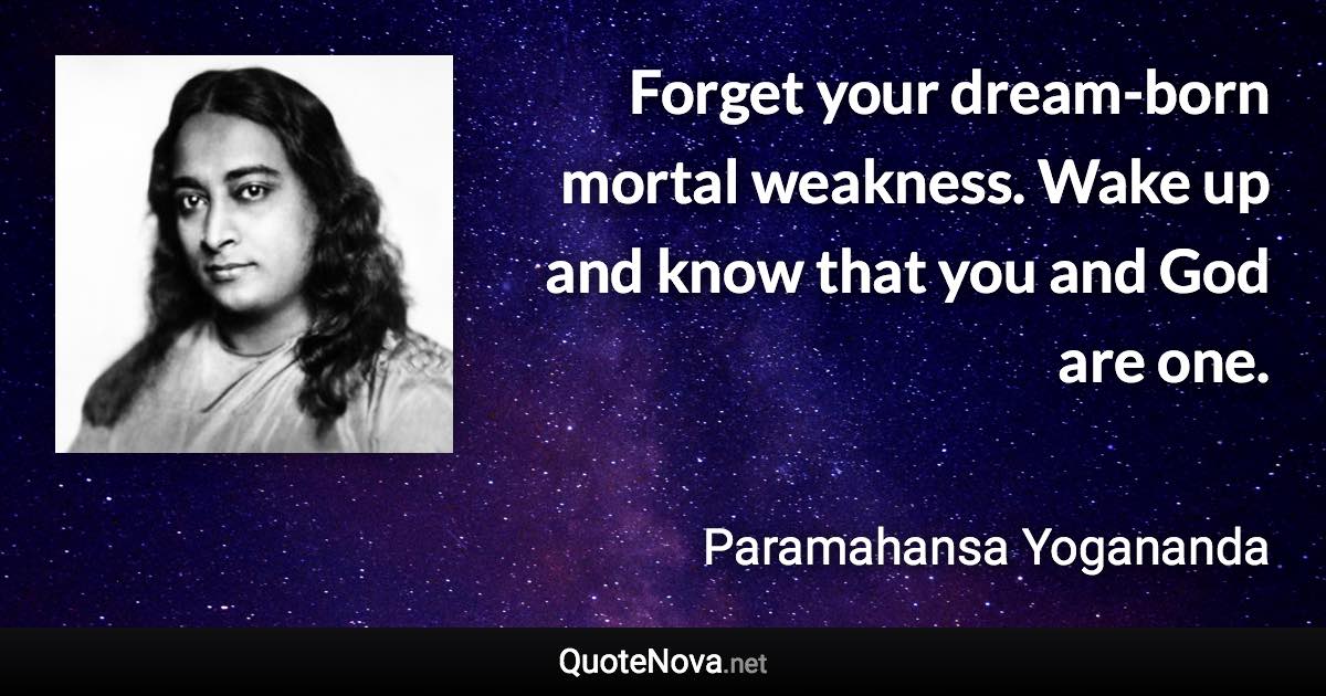 Forget your dream-born mortal weakness. Wake up and know that you and God are one. - Paramahansa Yogananda quote