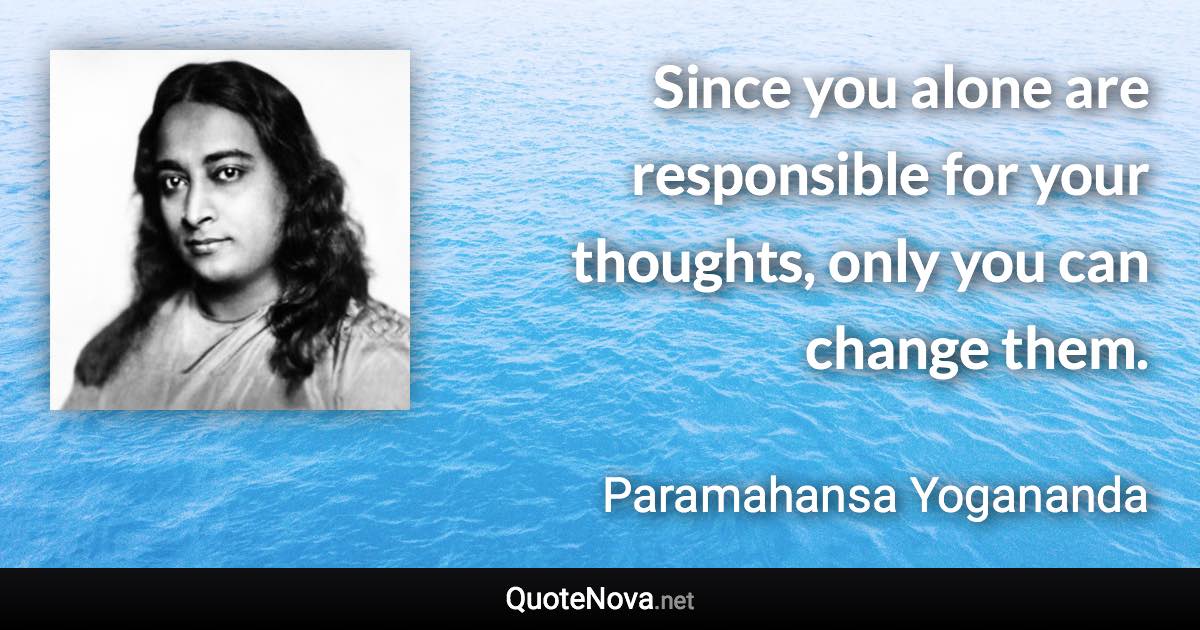 Since you alone are responsible for your thoughts, only you can change them. - Paramahansa Yogananda quote