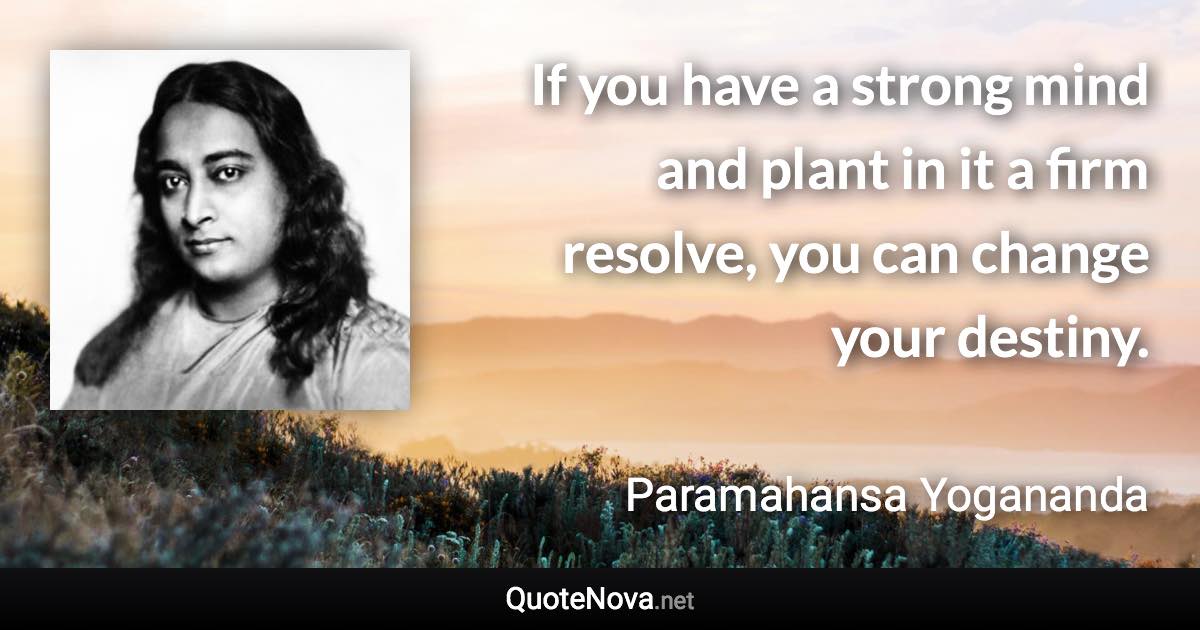 If you have a strong mind and plant in it a firm resolve, you can change your destiny. - Paramahansa Yogananda quote