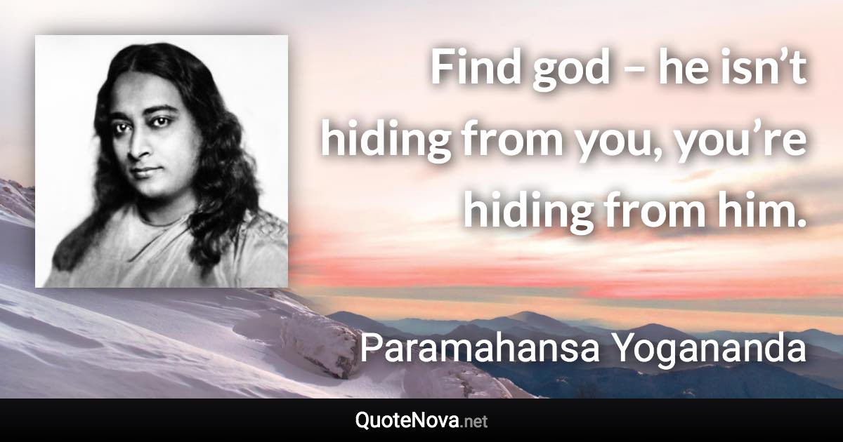 Find god – he isn’t hiding from you, you’re hiding from him. - Paramahansa Yogananda quote